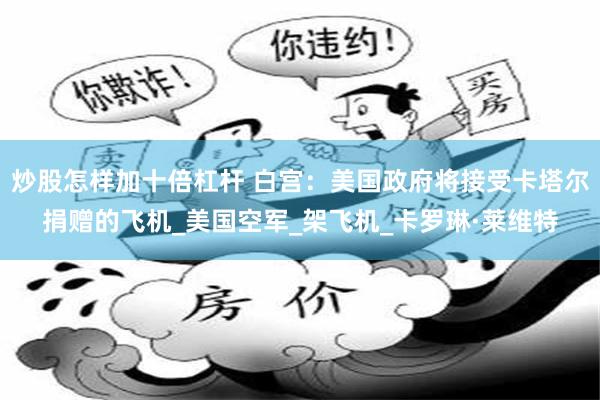 炒股怎样加十倍杠杆 白宫：美国政府将接受卡塔尔捐赠的飞机_美国空军_架飞机_卡罗琳·莱维特