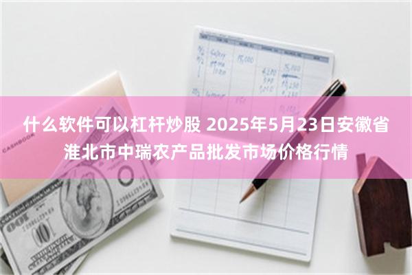 什么软件可以杠杆炒股 2025年5月23日安徽省淮北市中瑞农产品批发市场价格行情