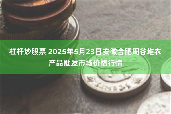 杠杆炒股票 2025年5月23日安徽合肥周谷堆农产品批发市场价格行情