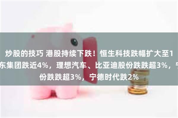 炒股的技巧 港股持续下跌！恒生科技跌幅扩大至1%，蔚来、京东集团跌近4%，理想汽车、比亚迪股份跌跌超3%，宁德时代跌2%