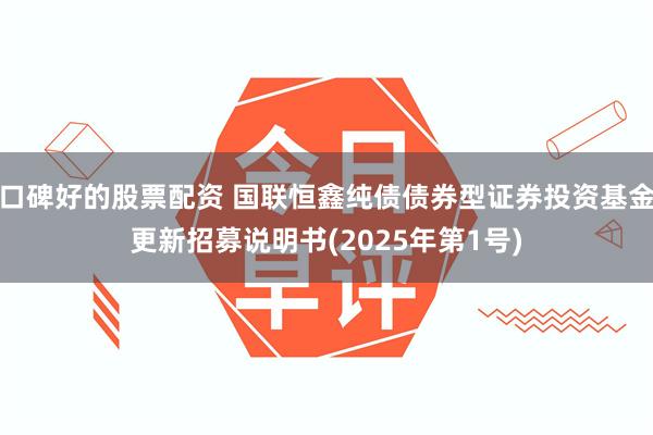 口碑好的股票配资 国联恒鑫纯债债券型证券投资基金更新招募说明书(2025年第1号)