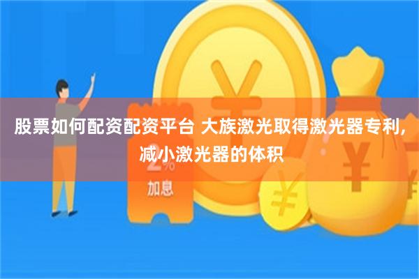 股票如何配资配资平台 大族激光取得激光器专利, 减小激光器的体积