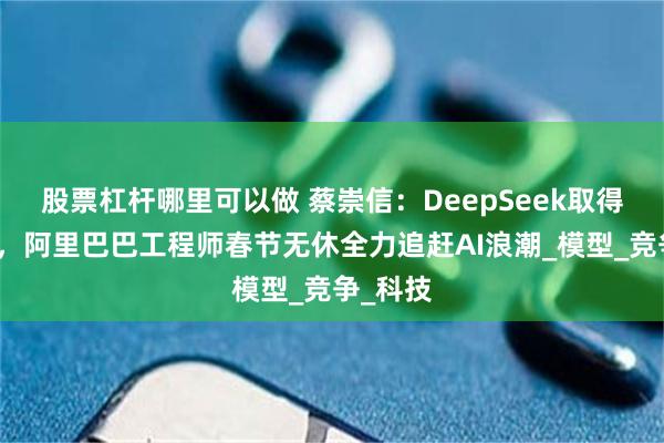 股票杠杆哪里可以做 蔡崇信：DeepSeek取得突破后，阿里巴巴工程师春节无休全力追赶AI浪潮_模型_竞争_科技