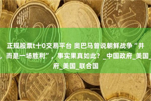 正规股票t十0交易平台 奥巴马曾说朝鲜战争“并非平局，而是一场胜利”，事实果真如此？_中国政府_美国_联合国