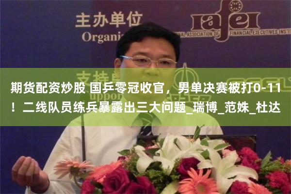 期货配资炒股 国乒零冠收官，男单决赛被打0-11！二线队员练兵暴露出三大问题_瑞博_范姝_杜达
