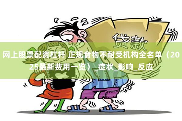 网上股票配资杠杆 正规食物不耐受机构全名单（2025最新费用一览）_症状_影响_反应