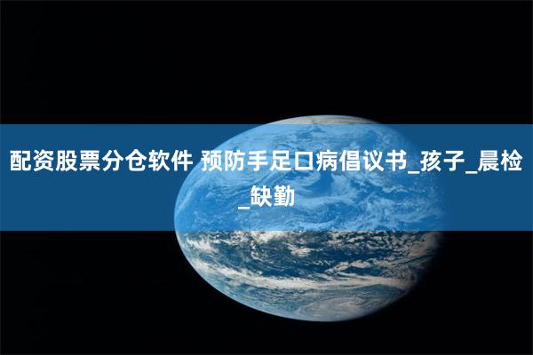 配资股票分仓软件 预防手足口病倡议书_孩子_晨检_缺勤