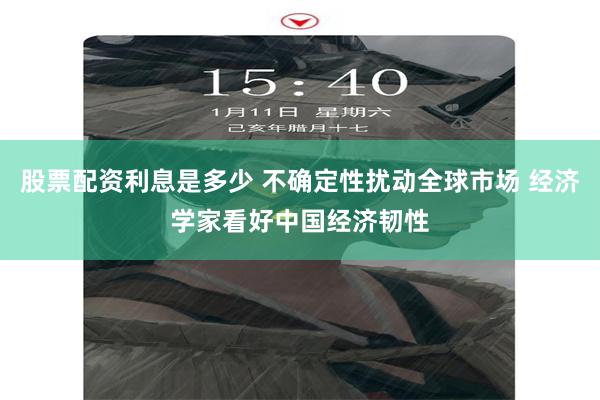股票配资利息是多少 不确定性扰动全球市场 经济学家看好中国经济韧性