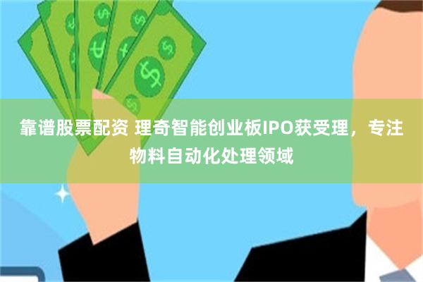 靠谱股票配资 理奇智能创业板IPO获受理，专注物料自动化处理领域