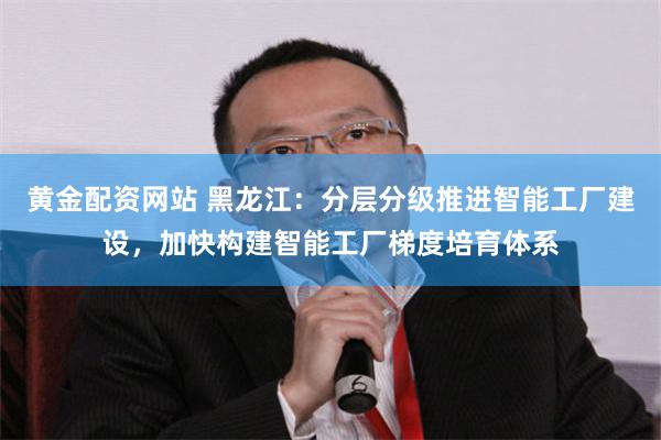 黄金配资网站 黑龙江：分层分级推进智能工厂建设，加快构建智能工厂梯度培育体系