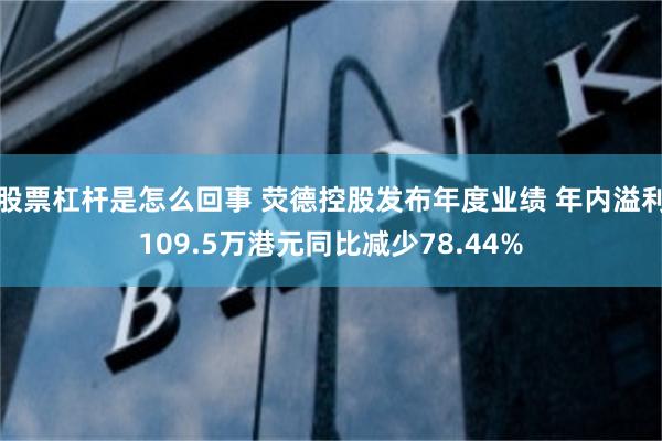 股票杠杆是怎么回事 荧德控股发布年度业绩 年内溢利109.5万港元同比减少78.44%