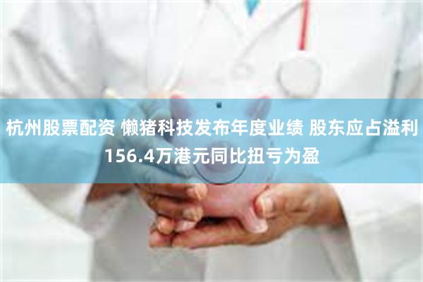 杭州股票配资 懒猪科技发布年度业绩 股东应占溢利156.4万港元同比扭亏为盈