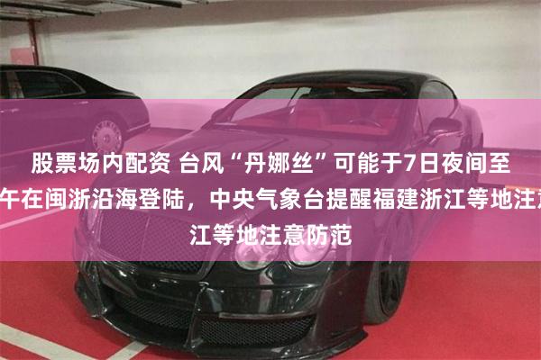 股票场内配资 台风“丹娜丝”可能于7日夜间至8日上午在闽浙沿海登陆，中央气象台提醒福建浙江等地注意防范