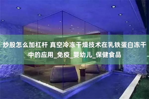 炒股怎么加杠杆 真空冷冻干燥技术在乳铁蛋白冻干中的应用_免疫_婴幼儿_保健食品