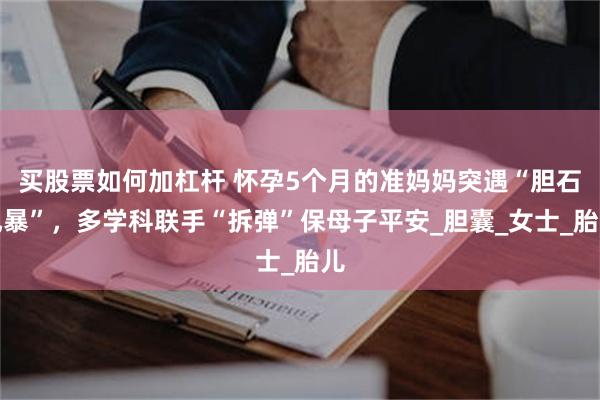 买股票如何加杠杆 怀孕5个月的准妈妈突遇“胆石风暴”，多学科联手“拆弹”保母子平安_胆囊_女士_胎儿