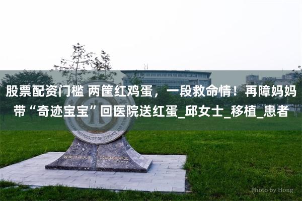 股票配资门槛 两筐红鸡蛋，一段救命情！再障妈妈带“奇迹宝宝”回医院送红蛋_邱女士_移植_患者
