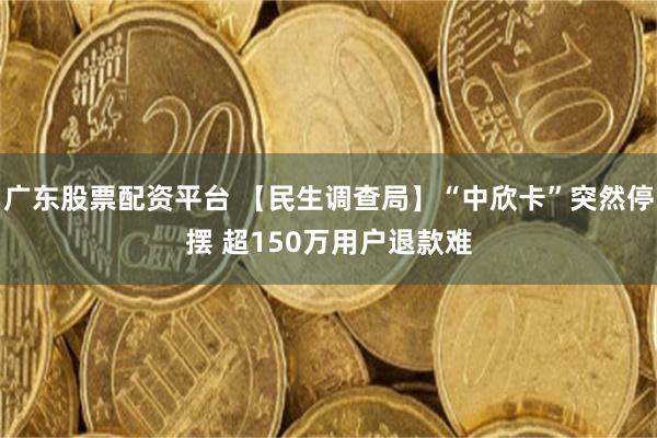 广东股票配资平台 【民生调查局】“中欣卡”突然停摆 超150万用户退款难