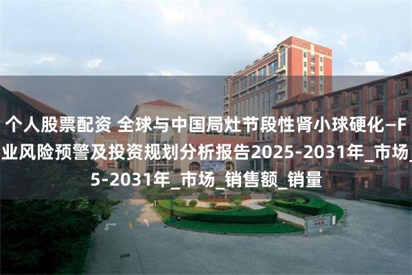 个人股票配资 全球与中国局灶节段性肾小球硬化—FSGS的治疗行业风险预警及投资规划分析报告2025-2031年_市场_销售额_销量