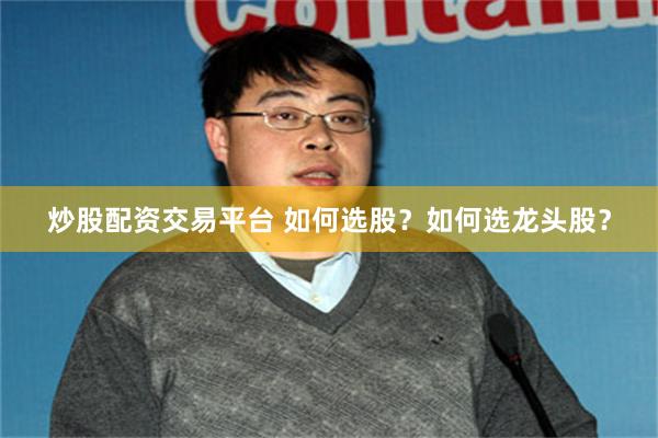 炒股配资交易平台 如何选股？如何选龙头股？