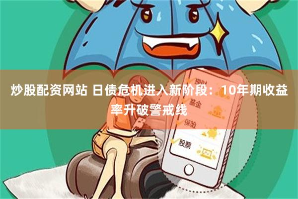 炒股配资网站 日债危机进入新阶段：10年期收益率升破警戒线