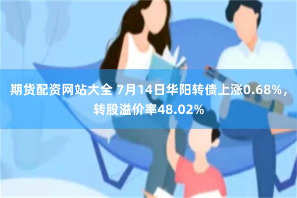 期货配资网站大全 7月14日华阳转债上涨0.68%，转股溢价率48.02%