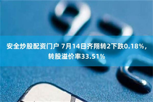 安全炒股配资门户 7月14日齐翔转2下跌0.18%，转股溢价率33.51%
