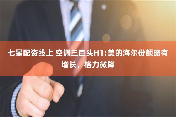 七星配资线上 空调三巨头H1:美的海尔份额略有增长，格力微降
