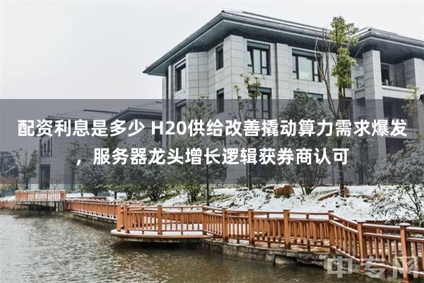 配资利息是多少 H20供给改善撬动算力需求爆发，服务器龙头增长逻辑获券商认可