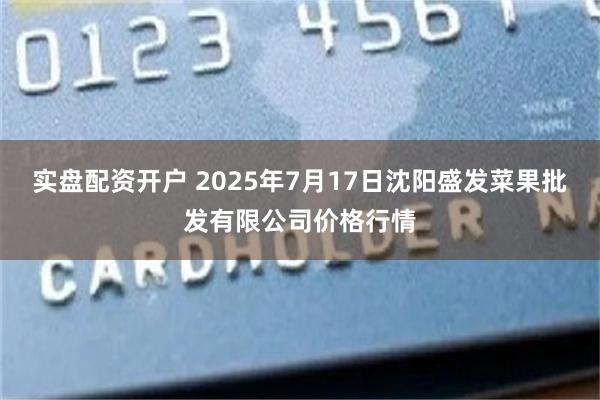 实盘配资开户 2025年7月17日沈阳盛发菜果批发有限公司价格行情
