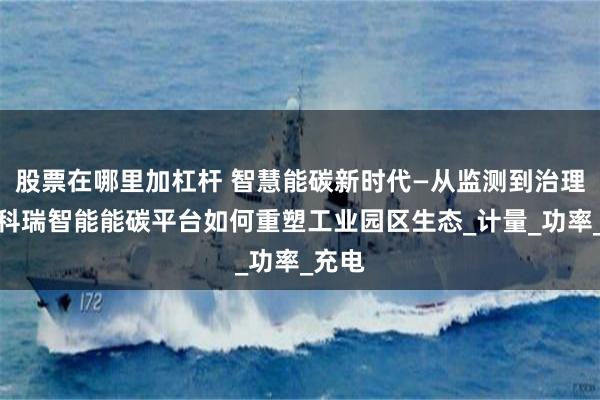 股票在哪里加杠杆 智慧能碳新时代—从监测到治理：安科瑞智能能碳平台如何重塑工业园区生态_计量_功率_充电