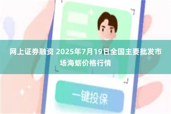 网上证劵融资 2025年7月19日全国主要批发市场海蛎价格行情