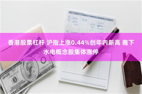香港股票杠杆 沪指上涨0.44%创年内新高 雅下水电概念股集体涨停