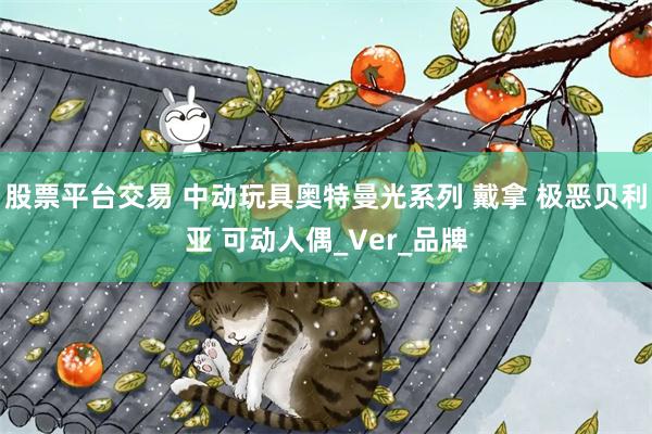股票平台交易 中动玩具奥特曼光系列 戴拿 极恶贝利亚 可动人偶_Ver_品牌