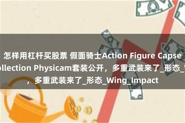 怎样用杠杆买股票 假面骑士Action Figure Capsem Change Collection Physicam套装公开，多重武装来了_形态_Wing_Impact