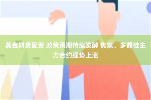 黄金期货配资 政策预期持续发酵 焦煤、多晶硅主力合约强势上涨