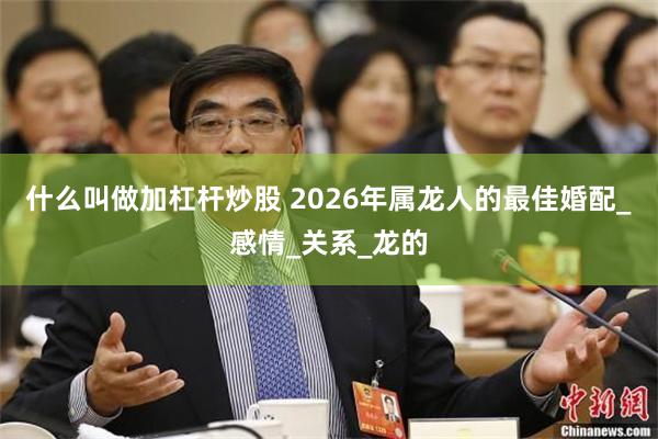 什么叫做加杠杆炒股 2026年属龙人的最佳婚配_感情_关系_龙的