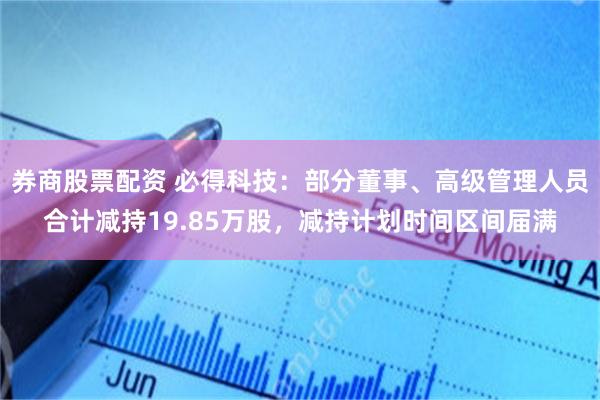 券商股票配资 必得科技：部分董事、高级管理人员合计减持19.85万股，减持计划时间区间届满