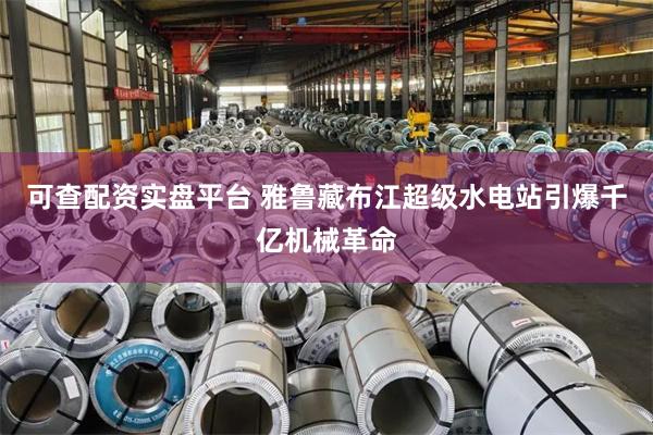 可查配资实盘平台 雅鲁藏布江超级水电站引爆千亿机械革命