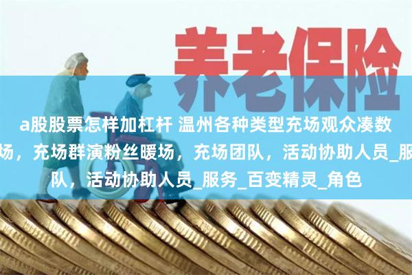 a股股票怎样加杠杆 温州各种类型充场观众凑数，温州会议展会充场，充场群演粉丝暖场，充场团队，活动协助人员_服务_百变精灵_角色