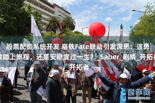 股票配资系统开发 崩铁Fate联动引发深思：该勇敢踏上旅程，还是安稳度过一生？_Saber_剧情_开拓者