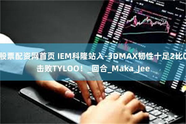 股票配资网首页 IEM科隆站入-3DMAX韧性十足2比0击败TYLOO！_回合_Maka_Jee