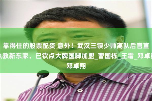 靠得住的股票配资 意外！武汉三镇少帅离队后官宣执教新东家，已钦点大牌国脚加盟_曹国栋_王霜_邓卓翔