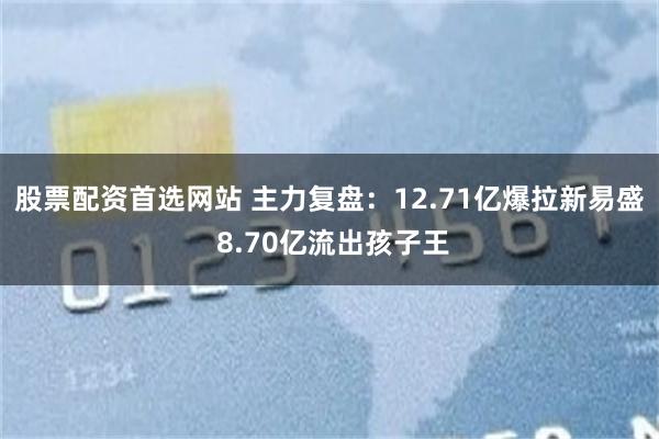 股票配资首选网站 主力复盘：12.71亿爆拉新易盛 8.70亿流出孩子王