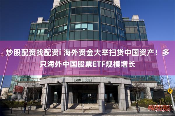 炒股配资找配资i 海外资金大举扫货中国资产！多只海外中国股票ETF规模增长