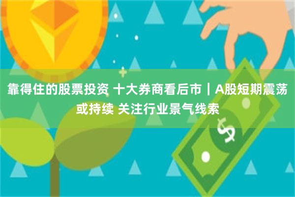 靠得住的股票投资 十大券商看后市｜A股短期震荡或持续 关注行业景气线索