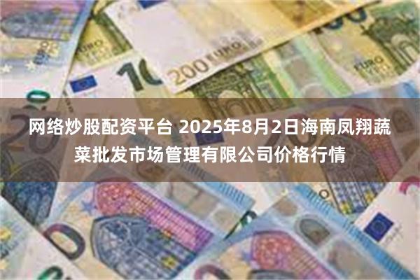网络炒股配资平台 2025年8月2日海南凤翔蔬菜批发市场管理有限公司价格行情