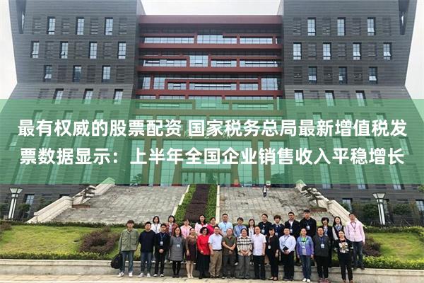 最有权威的股票配资 国家税务总局最新增值税发票数据显示：上半年全国企业销售收入平稳增长
