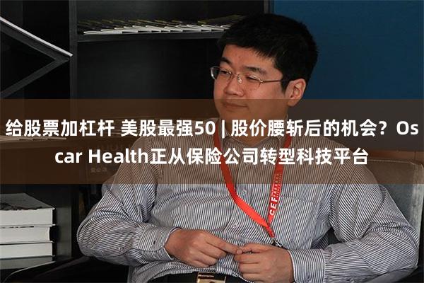 给股票加杠杆 美股最强50 | 股价腰斩后的机会？Oscar Health正从保险公司转型科技平台