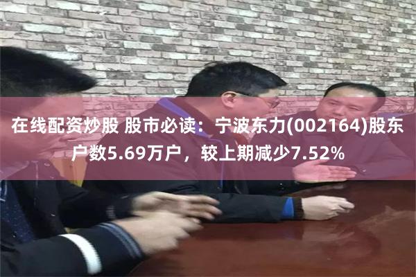 在线配资炒股 股市必读：宁波东力(002164)股东户数5.69万户，较上期减少7.52%