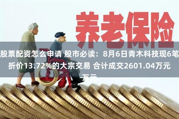 股票配资怎么申请 股市必读：8月6日青木科技现6笔折价13.72%的大宗交易 合计成交2601.04万元